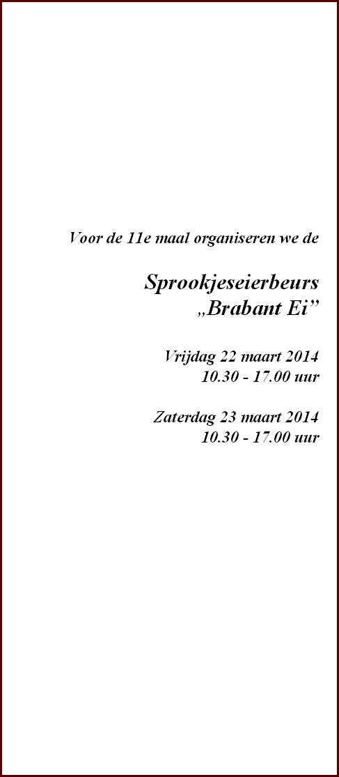  Voor de 11e maal organiseren we de

Sprookjeseierbeurs
 ,,Brabant Ei”
 
Vrijdag 22 maart 2014
10.30 - 17.00 uur

Zaterdag 23 maart 2014
10.30 - 17.00 uur
